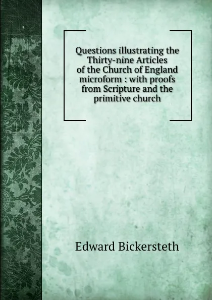 Обложка книги Questions illustrating the Thirty-nine Articles of the Church of England microform : with proofs from Scripture and the primitive church, Edward Bickersteth