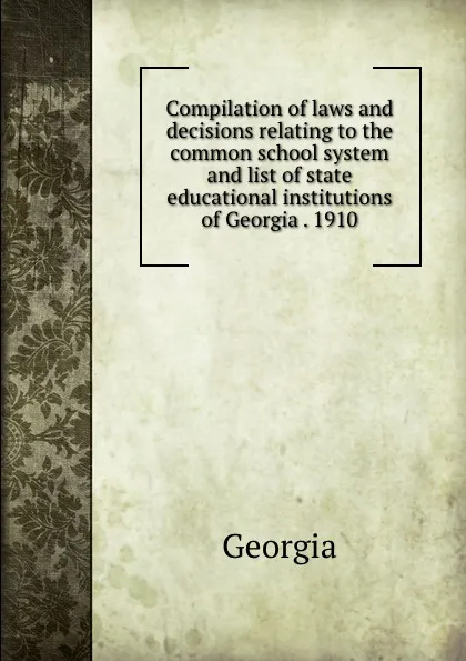 Обложка книги Compilation of laws and decisions relating to the common school system and list of state educational institutions of Georgia . 1910, Georgia