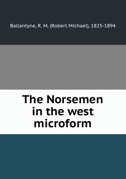 Обложка книги The Norsemen in the west microform, Robert Michael Ballantyne