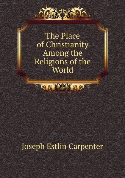 Обложка книги The Place of Christianity Among the Religions of the World, Joseph Estlin Carpenter