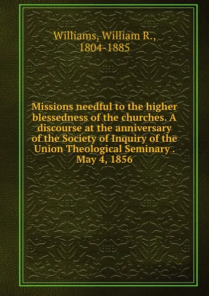 Обложка книги Missions needful to the higher blessedness of the churches. A discourse at the anniversary of the Society of Inquiry of the Union Theological Seminary . May 4, 1856, William R. Williams