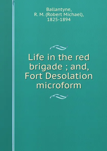 Обложка книги Life in the red brigade ; and, Fort Desolation microform, Robert Michael Ballantyne