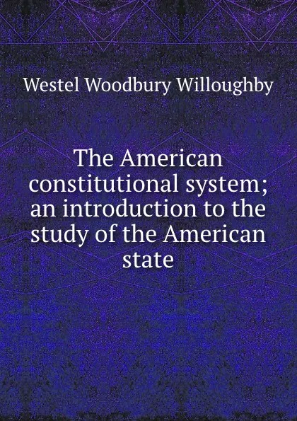 Обложка книги The American constitutional system; an introduction to the study of the American state, Westel Woodbury Willoughby