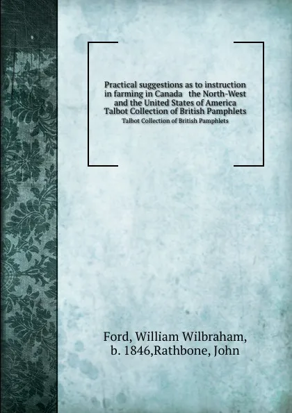 Обложка книги Practical suggestions as to instruction in farming in Canada . the North-West and the United States of America. Talbot Collection of British Pamphlets, William Wilbraham Ford