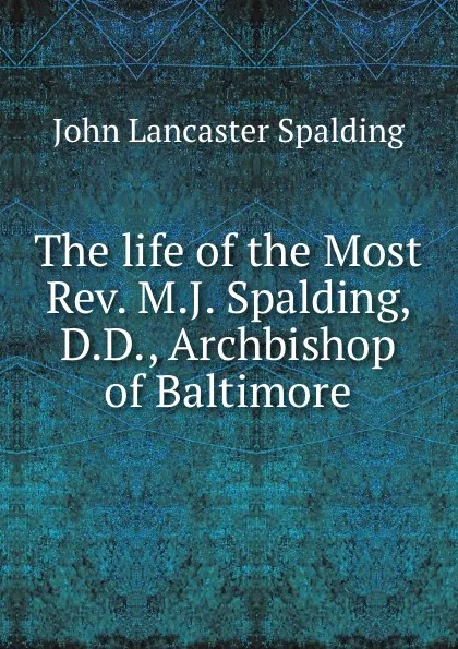 Обложка книги The life of the Most Rev. M.J. Spalding, D.D., Archbishop of Baltimore, John Lancaster Spalding