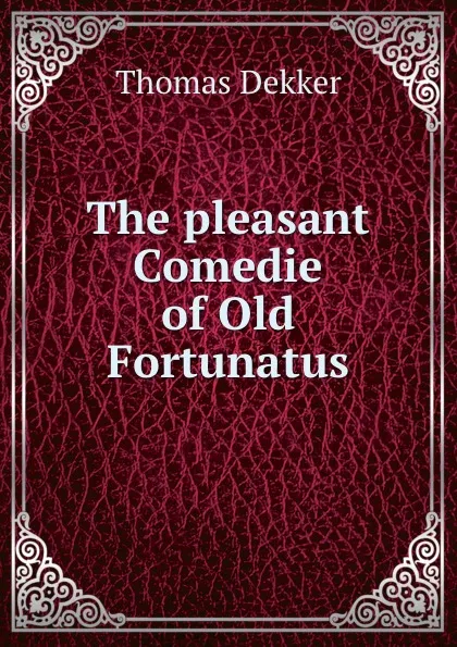 Обложка книги The pleasant Comedie of Old Fortunatus, Thomas Dekker