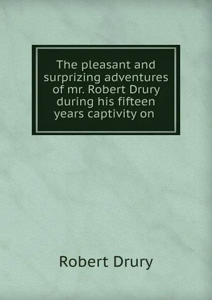 Обложка книги The pleasant and surprizing adventures of mr. Robert Drury during his fifteen years captivity on ., Robert Drury