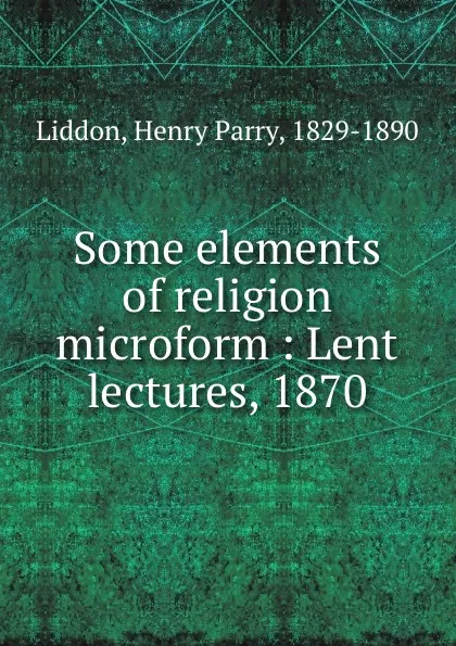 Обложка книги Some elements of religion microform : Lent lectures, 1870, Henry Parry Liddon