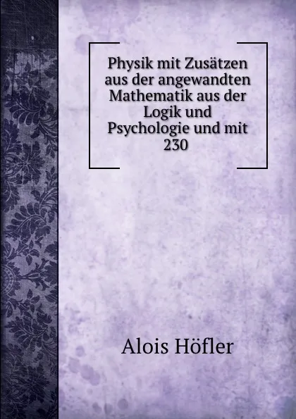 Обложка книги Physik mit Zusatzen aus der angewandten Mathematik aus der Logik und Psychologie und mit 230 ., Alois Höfler