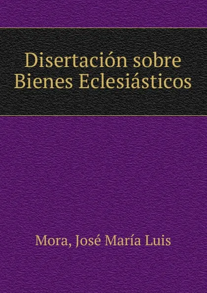 Обложка книги Disertacion sobre Bienes Eclesiasticos, José María Luis Mora