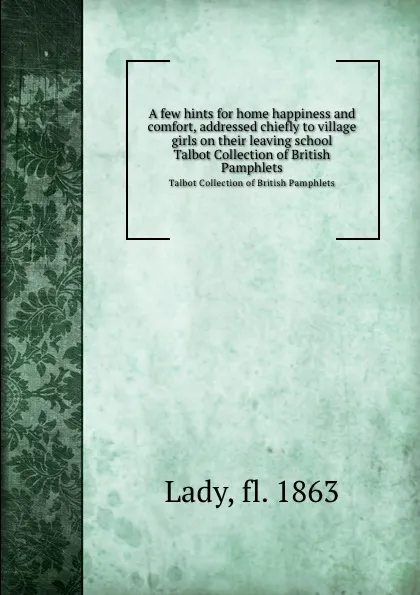 Обложка книги A few hints for home happiness and comfort, addressed chiefly to village girls on their leaving school. Talbot Collection of British Pamphlets, Lady