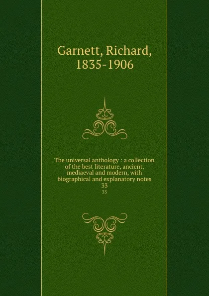 Обложка книги The universal anthology : a collection of the best literature, ancient, mediaeval and modern, with biographical and explanatory notes. 33, Richard Garnett