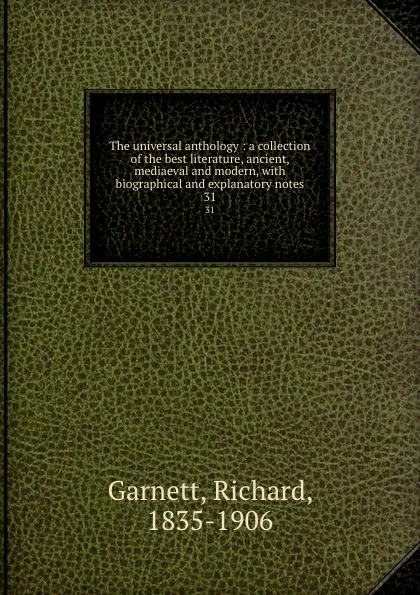 Обложка книги The universal anthology : a collection of the best literature, ancient, mediaeval and modern, with biographical and explanatory notes. 31, Richard Garnett