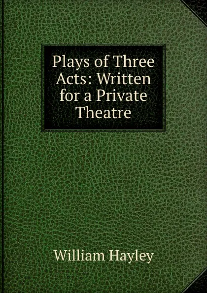 Обложка книги Plays of Three Acts: Written for a Private Theatre, Hayley William