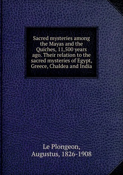 Обложка книги Sacred mysteries among the Mayas and the Quiches, 11,500 years ago. Their relation to the sacred mysteries of Egypt, Greece, Chaldea and India, Augustus le Plongeon