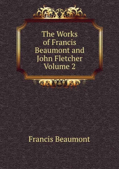 Обложка книги The Works of Francis Beaumont and John Fletcher Volume 2, Beaumont Francis