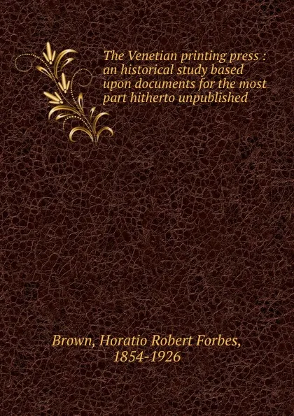 Обложка книги The Venetian printing press : an historical study based upon documents for the most part hitherto unpublished, Horatio Robert Forbes Brown