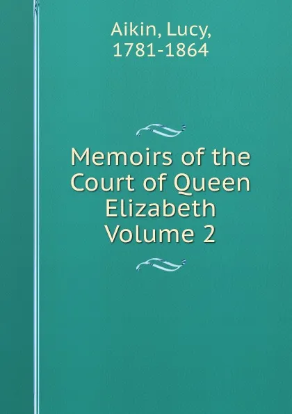 Обложка книги Memoirs of the Court of Queen Elizabeth Volume 2, Lucy Aikin