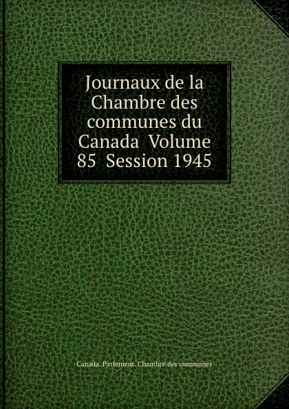 Обложка книги Journaux de la Chambre des communes du Canada  Volume 85  Session 1945, Canada. Parlement. Chambre des communes