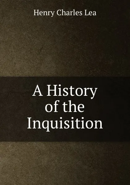 Обложка книги A History of the Inquisition, Henry Charles Lea