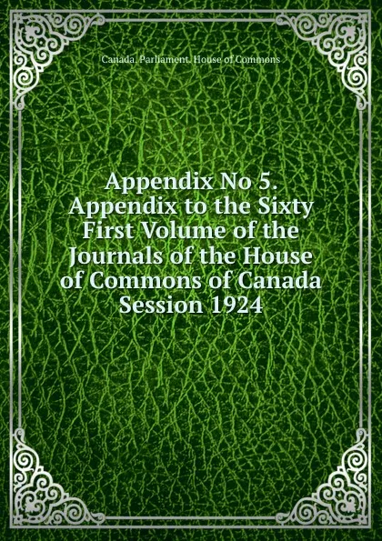 Обложка книги Appendix No 5.  Appendix to the Sixty First Volume of the Journals of the House of Commons of Canada  Session 1924, Canada. Parliament. House of Commons