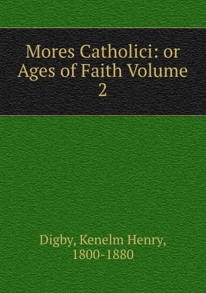 Обложка книги Mores Catholici: or Ages of Faith Volume 2, Kenelm Henry Digby