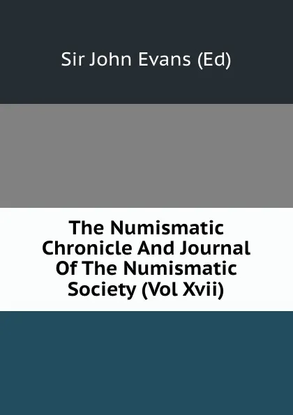 Обложка книги The Numismatic Chronicle And Journal Of The Numismatic Society (Vol Xvii), John Evans Ed