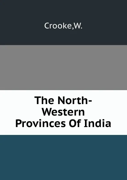 Обложка книги The North-Western Provinces Of India, W. Crooke