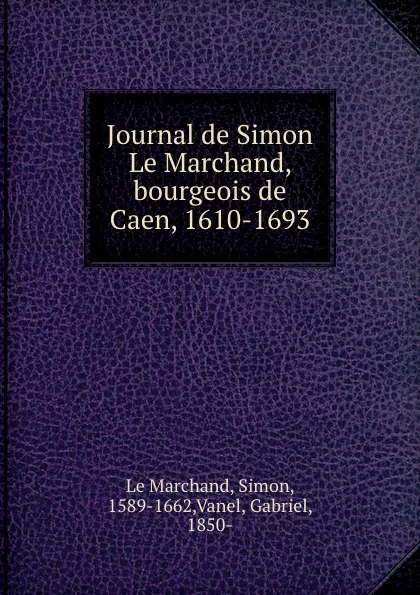 Обложка книги Journal de Simon Le Marchand, bourgeois de Caen, 1610-1693, Simon le Marchand