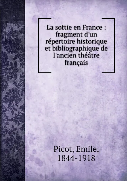 Обложка книги La sottie en France : fragment d.un repertoire historique et bibliographique de l.ancien theatre francais, Emile Picot