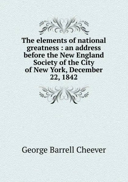 Обложка книги The elements of national greatness : an address before the New England Society of the City of New York, December 22, 1842, George Barrell Cheever