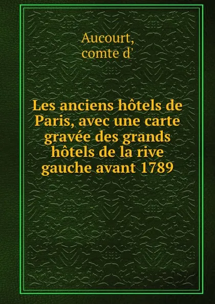 Обложка книги Les anciens hotels de Paris, avec une carte gravee des grands hotels de la rive gauche avant 1789, comte d' Aucourt