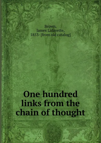 Обложка книги One hundred links from the chain of thought, James Lafayette Brown