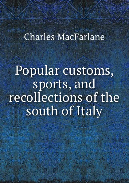 Обложка книги Popular customs, sports, and recollections of the south of Italy, Charles MacFarlane