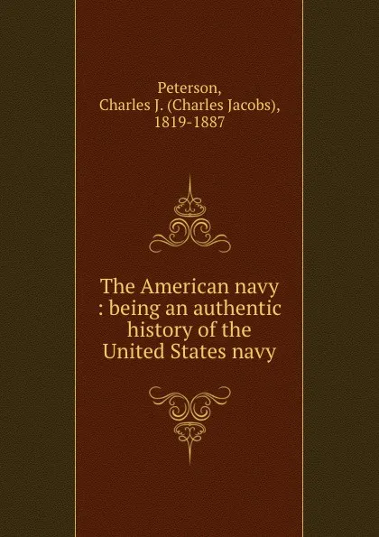 Обложка книги The American navy : being an authentic history of the United States navy, Charles Jacobs Peterson