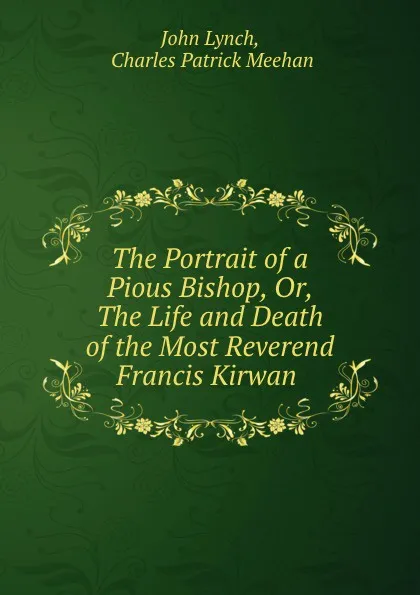 Обложка книги The Portrait of a Pious Bishop, Or, The Life and Death of the Most Reverend Francis Kirwan ., John Lynch