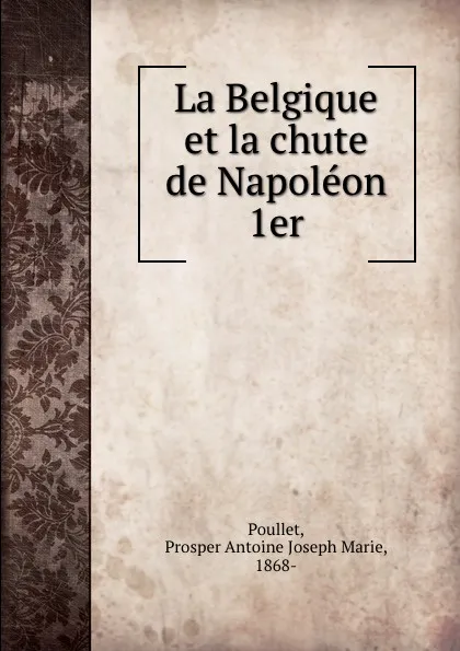 Обложка книги La Belgique et la chute de Napoleon 1er, Prosper Antoine Joseph Marie Poullet