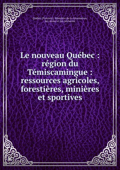 Обложка книги Le nouveau Quebec : region du Temiscamingue : ressources agricoles, forestieres, minieres et sportives, Province. Ministère de la colonisation