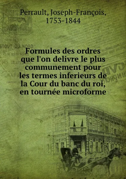 Обложка книги Formules des ordres que l.on delivre le plus communement pour les termes inferieurs de la Cour du banc du roi, en tournee microforme, Joseph-François Perrault