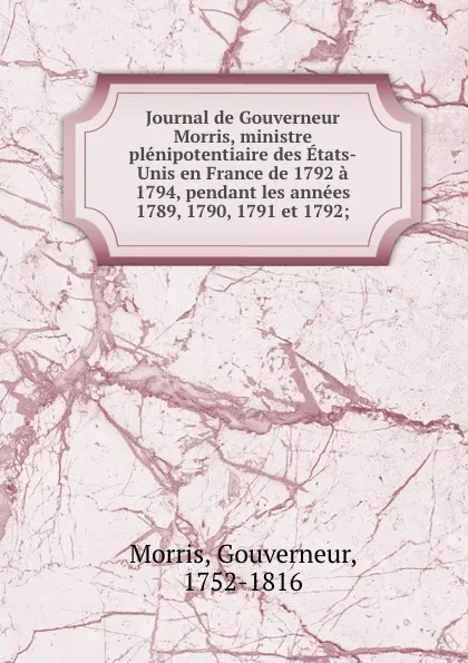 Обложка книги Journal de Gouverneur Morris, ministre plenipotentiaire des Etats-Unis en France de 1792 a 1794, pendant les annees 1789, 1790, 1791 et 1792;, Gouverneur Morris