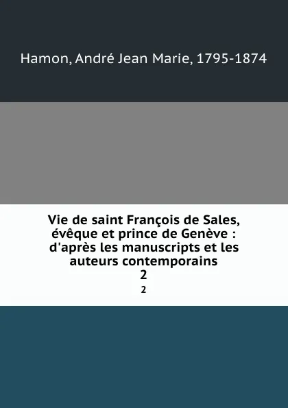 Обложка книги Vie de saint Francois de Sales, eveque et prince de Geneve : d.apres les manuscripts et les auteurs contemporains. 2, André Jean Marie Hamon