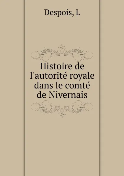 Обложка книги Histoire de l.autorite royale dans le comte de Nivernais, L. Despois