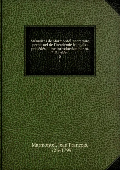 Обложка книги Memoires de Marmontel, secretaire perpetuel de l.Academie francais /precedes d.une introduction par m. F. Barriere. 5, Jean François Marmontel
