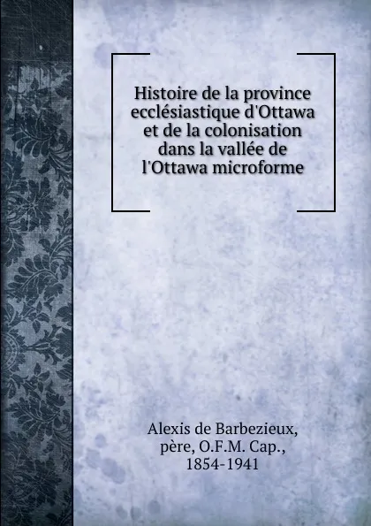 Обложка книги Histoire de la province ecclesiastique d.Ottawa et de la colonisation dans la vallee de l.Ottawa microforme, Alexis de Barbezieux