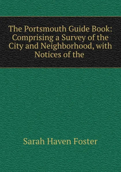 Обложка книги The Portsmouth Guide Book: Comprising a Survey of the City and Neighborhood, with Notices of the ., Sarah Haven Foster