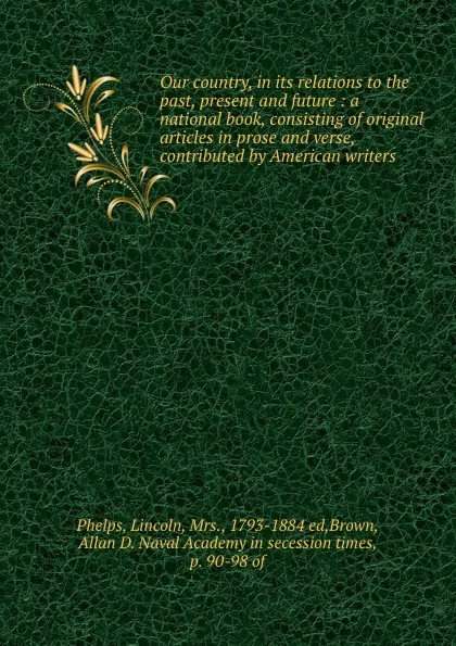 Обложка книги Our country, in its relations to the past, present and future : a national book, consisting of original articles in prose and verse, contributed by American writers, Lincoln Phelps