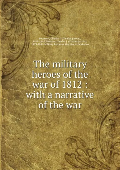 Обложка книги The military heroes of the war of 1812 : with a narrative of the war, Charles Jacobs Peterson