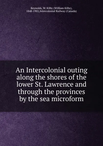 Обложка книги An Intercolonial outing  along the shores of the lower St. Lawrence and through the provinces by the sea microform, William Kilby Reynolds