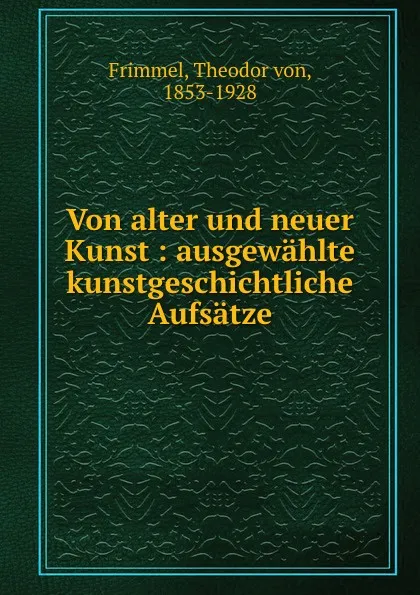 Обложка книги Von alter und neuer Kunst : ausgewahlte kunstgeschichtliche Aufsatze, Theodor von Frimmel