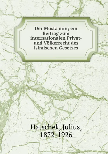 Обложка книги Der Musta.min; ein Beitrag zum internationalen Privat- und Volkerrecht des islmischen Gesetzes, Julius Hatschek